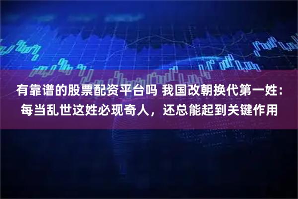 有靠谱的股票配资平台吗 我国改朝换代第一姓：每当乱世这姓必现奇人，还总能起到关键作用
