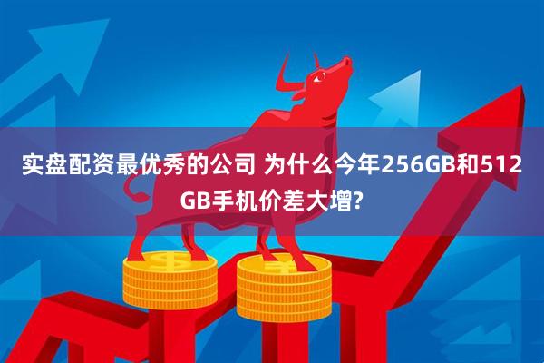 实盘配资最优秀的公司 为什么今年256GB和512GB手机价差大增?