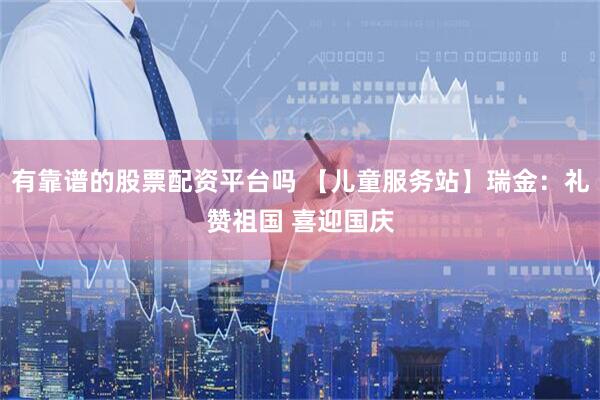 有靠谱的股票配资平台吗 【儿童服务站】瑞金：礼赞祖国 喜迎国庆