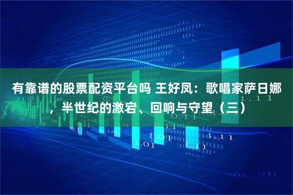 有靠谱的股票配资平台吗 王好凤：歌唱家萨日娜，半世纪的激宕、回响与守望（三）