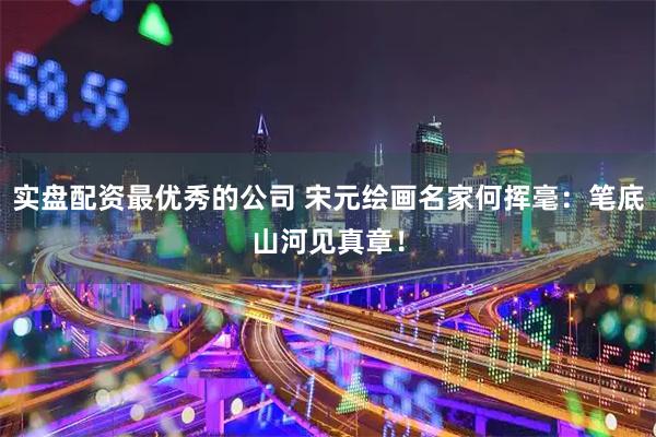 实盘配资最优秀的公司 宋元绘画名家何挥毫：笔底山河见真章！