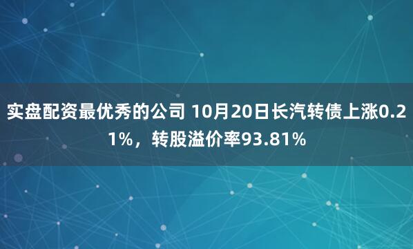 实盘配资最优秀的公司 10月20日长汽转债上涨0.21%，转股溢价率93.81%