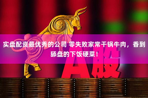 实盘配资最优秀的公司 零失败家常干锅牛肉，香到舔盘的下饭硬菜！