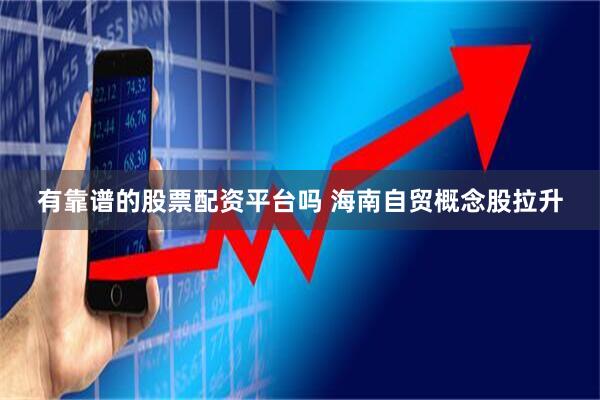 有靠谱的股票配资平台吗 海南自贸概念股拉升