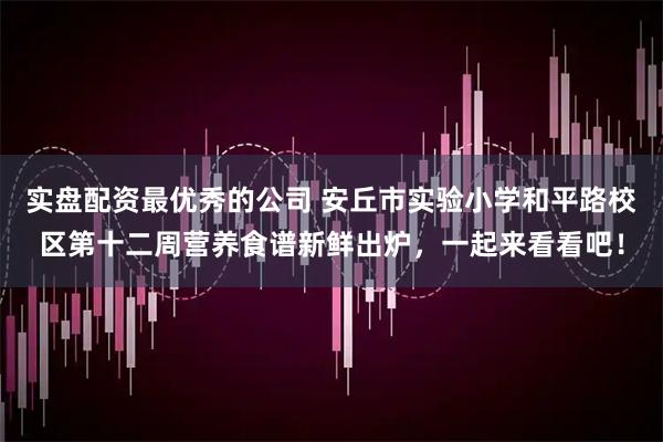 实盘配资最优秀的公司 安丘市实验小学和平路校区第十二周营养食谱新鲜出炉，一起来看看吧！