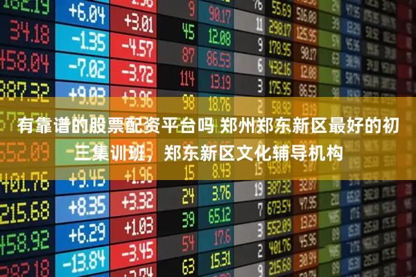 有靠谱的股票配资平台吗 郑州郑东新区最好的初三集训班，郑东新区文化辅导机构
