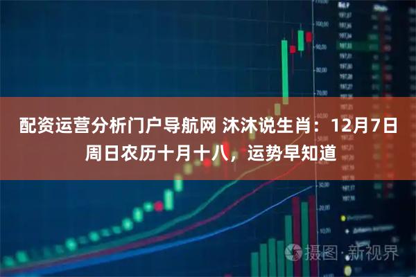 配资运营分析门户导航网 沐沐说生肖：12月7日 周日农历十月十八，运势早知道