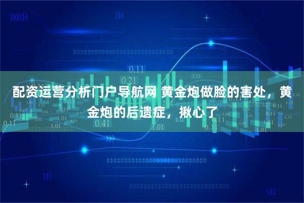 配资运营分析门户导航网 黄金炮做脸的害处，黄金炮的后遗症，揪心了