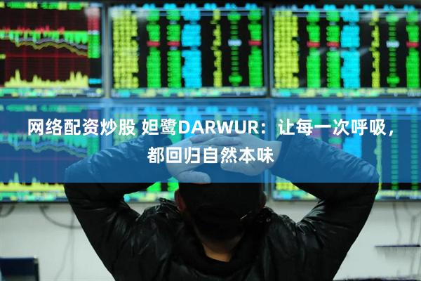 网络配资炒股 妲鹭DARWUR：让每一次呼吸，都回归自然本味