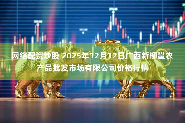 网络配资炒股 2025年12月12日广西新柳邕农产品批发市场有限公司价格行情