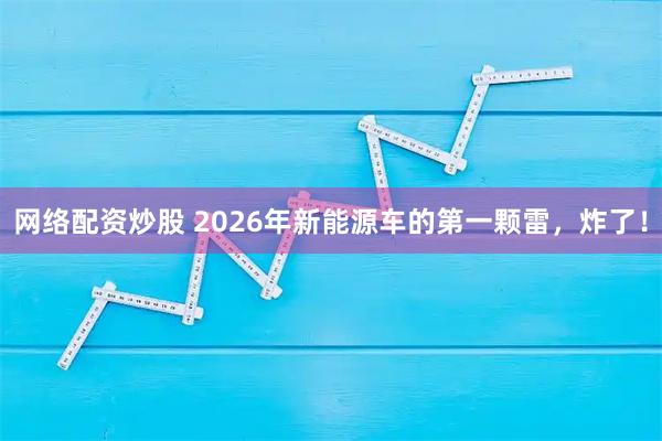 网络配资炒股 2026年新能源车的第一颗雷，炸了！
