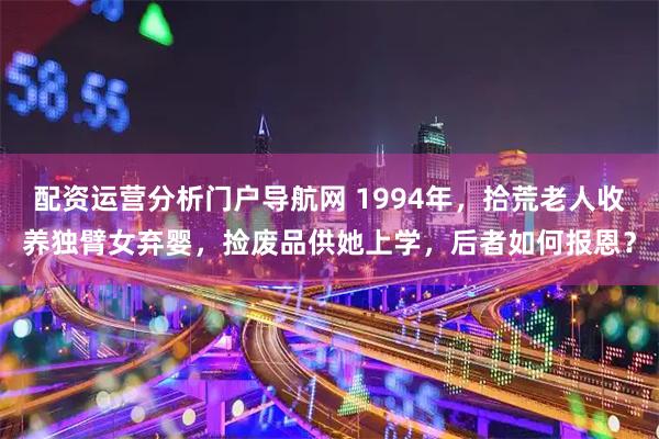 配资运营分析门户导航网 1994年，拾荒老人收养独臂女弃婴，捡废品供她上学，后者如何报恩？