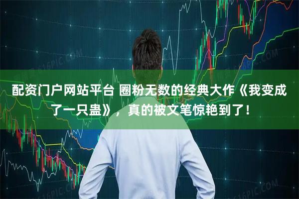 配资门户网站平台 圈粉无数的经典大作《我变成了一只蛊》，真的被文笔惊艳到了！