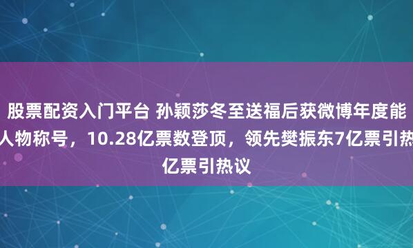 股票配资入门平台 孙颖莎冬至送福后获微博年度能量人物称号，10.28亿票数登顶，领先樊振东7亿票引热议