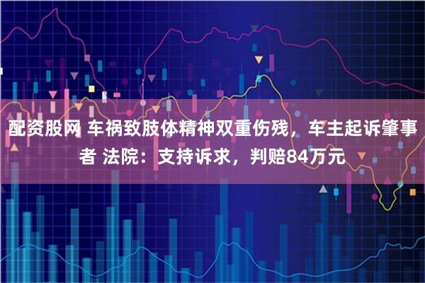 配资股网 车祸致肢体精神双重伤残，车主起诉肇事者 法院：支持诉求，判赔84万元