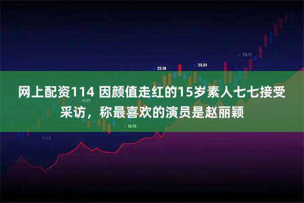网上配资114 因颜值走红的15岁素人七七接受采访，称最喜欢的演员是赵丽颖