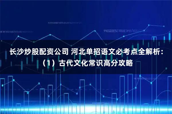 长沙炒股配资公司 河北单招语文必考点全解析：（1）古代文化常识高分攻略