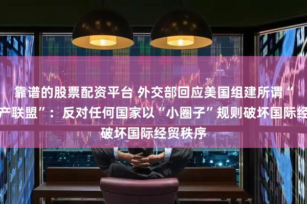 靠谱的股票配资平台 外交部回应美国组建所谓“关键矿产联盟”：反对任何国家以“小圈子”规则破坏国际经贸秩序