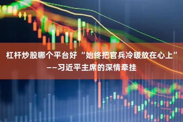 杠杆炒股哪个平台好 “始终把官兵冷暖放在心上”——习近平主席的深情牵挂