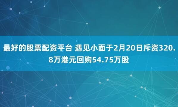最好的股票配资平台 遇见小面于2月20日斥资320.8万港元回购54.75万股