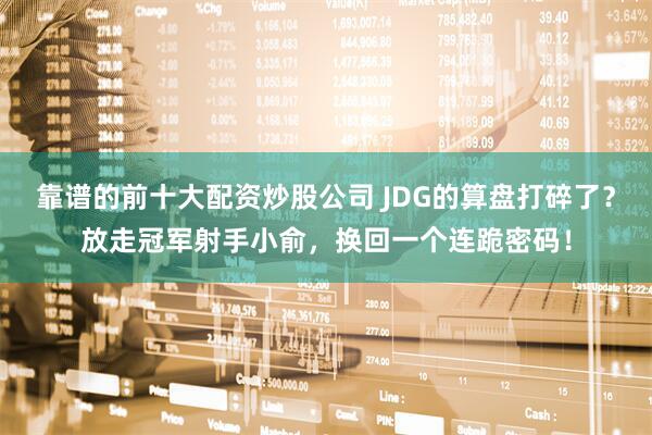 靠谱的前十大配资炒股公司 JDG的算盘打碎了？放走冠军射手小俞，换回一个连跪密码！