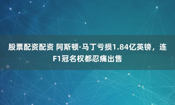 股票配资配资 阿斯顿·马丁亏损1.84亿英镑，连F1冠名权都忍痛出售