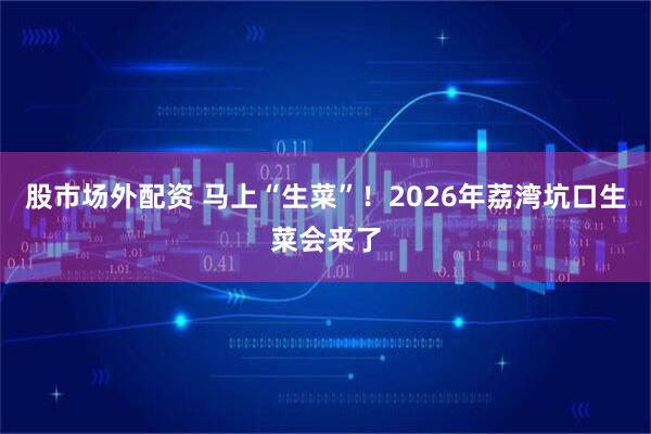 股市场外配资 马上“生菜”！2026年荔湾坑口生菜会来了