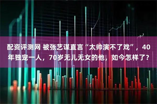 配资评测网 被张艺谋直言“太帅演不了戏”，40年独宠一人，70岁无儿无女的他，如今怎样了？