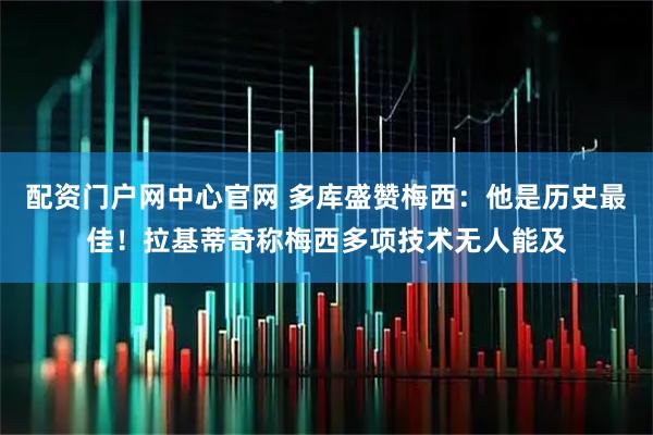 配资门户网中心官网 多库盛赞梅西：他是历史最佳！拉基蒂奇称梅西多项技术无人能及
