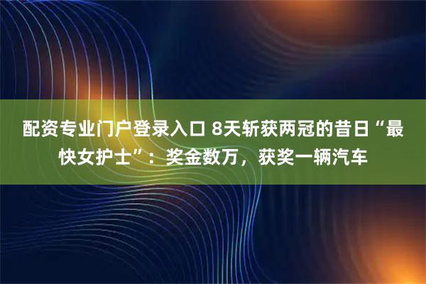 配资专业门户登录入口 8天斩获两冠的昔日“最快女护士”：奖金数万，获奖一辆汽车