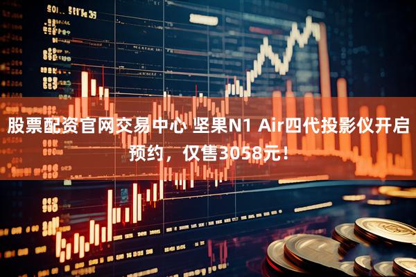 股票配资官网交易中心 坚果N1 Air四代投影仪开启预约，仅售3058元！