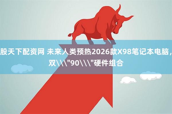 股天下配资网 未来人类预热2026款X98笔记本电脑，双\＂90\＂硬件组合