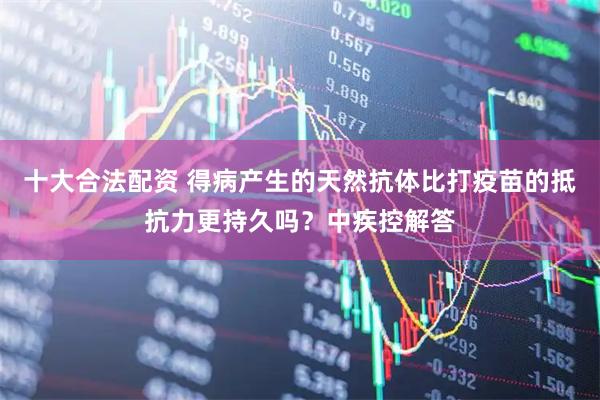 十大合法配资 得病产生的天然抗体比打疫苗的抵抗力更持久吗？中疾控解答