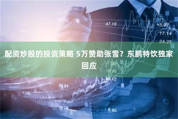 配资炒股的投资策略 5万赞助张雪？东鹏特饮独家回应