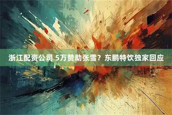浙江配资公司 5万赞助张雪？东鹏特饮独家回应