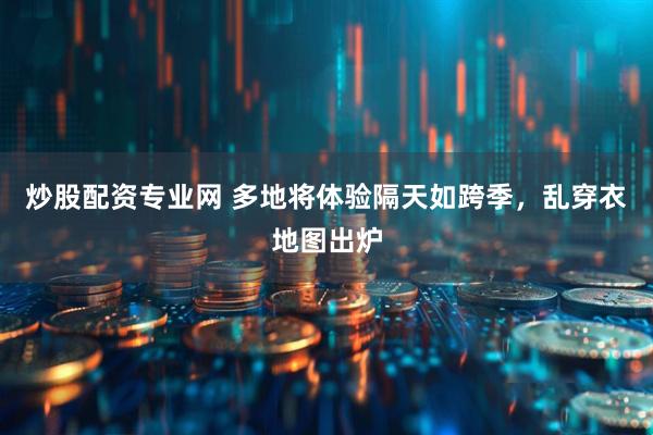 炒股配资专业网 多地将体验隔天如跨季，乱穿衣地图出炉