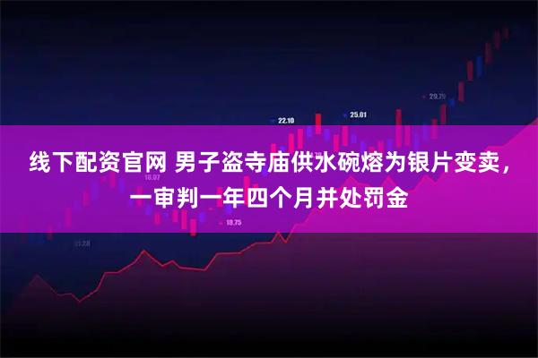 线下配资官网 男子盗寺庙供水碗熔为银片变卖，一审判一年四个月并处罚金