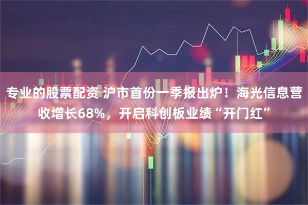 专业的股票配资 沪市首份一季报出炉！海光信息营收增长68%，开启科创板业绩“开门红”