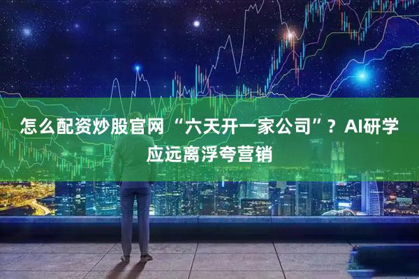 怎么配资炒股官网 “六天开一家公司”？AI研学应远离浮夸营销