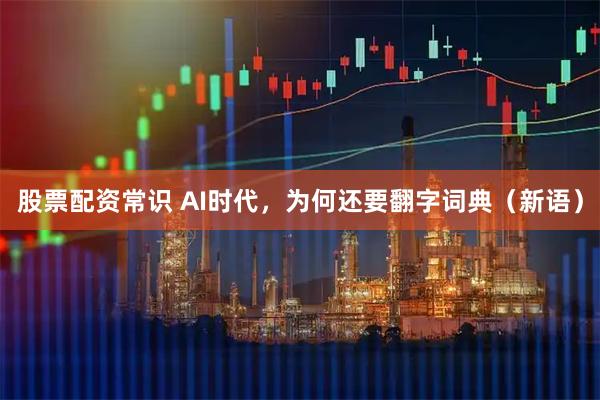 股票配资常识 AI时代，为何还要翻字词典（新语）