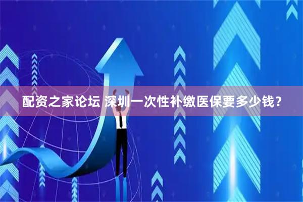 配资之家论坛 深圳一次性补缴医保要多少钱？