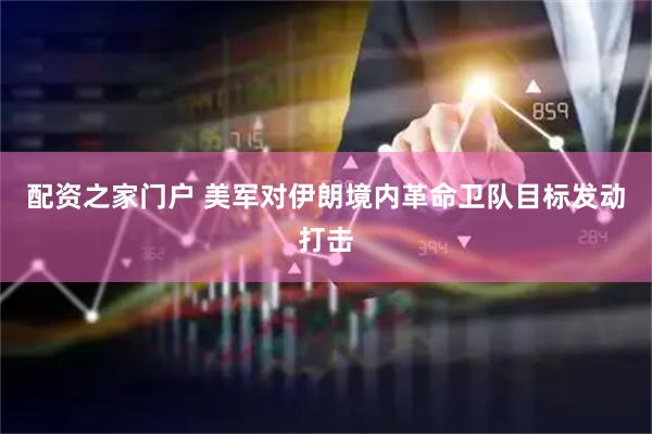 配资之家门户 美军对伊朗境内革命卫队目标发动打击