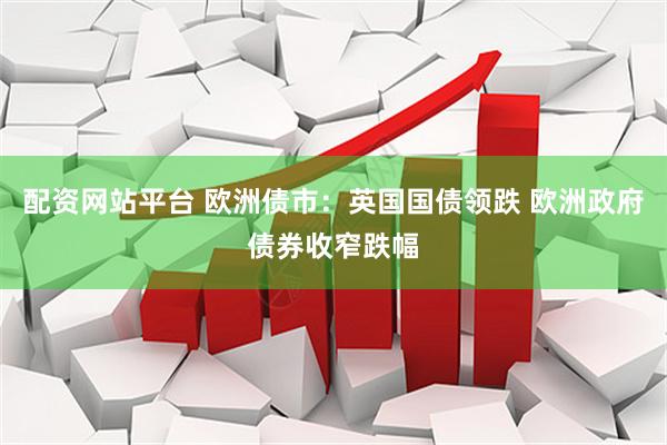 配资网站平台 欧洲债市：英国国债领跌 欧洲政府债券收窄跌幅