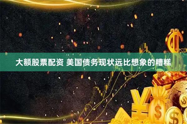 大额股票配资 美国债务现状远比想象的糟糕